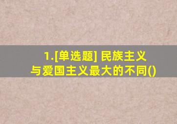 1.[单选题] 民族主义与爱国主义最大的不同()